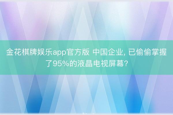 金花棋牌娱乐app官方版 中国企业， 已偷偷掌握了95%的液晶电视屏幕?