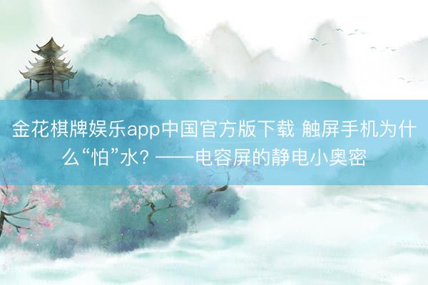 金花棋牌娱乐app中国官方版下载 触屏手机为什么“怕”水? ——电容屏的静电小奥密