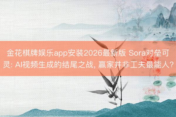 金花棋牌娱乐app安装2026最新版 Sora对垒可灵: AI视频生成的结尾之战, 赢家并非工夫最能人?
