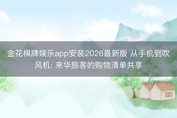 金花棋牌娱乐app安装2026最新版 从手机到吹风机: 来华旅客的购物清单共享