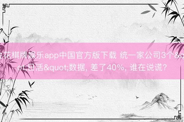 金花棋牌娱乐app中国官方版下载 统一家公司3个"日活"数据， 差了40%， 谁在说谎?