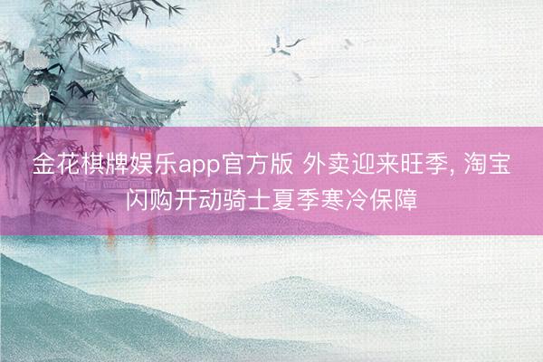 金花棋牌娱乐app官方版 外卖迎来旺季， 淘宝闪购开动骑士夏季寒冷保障