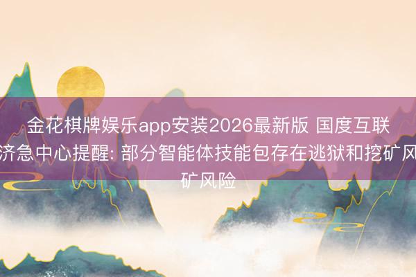 金花棋牌娱乐app安装2026最新版 国度互联网济急中心提醒: 部分智能体技能包存在逃狱和挖矿风险