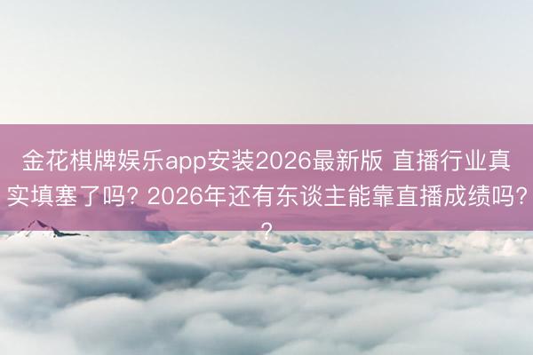 金花棋牌娱乐app安装2026最新版 直播行业真实填塞了吗? 2026年还有东谈主能靠直播成绩吗?