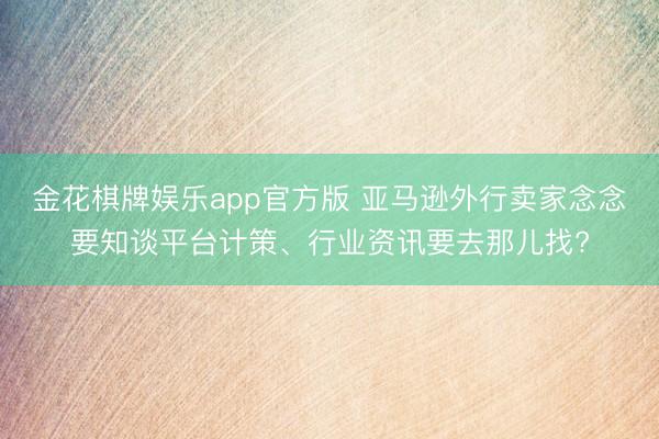 金花棋牌娱乐app官方版 亚马逊外行卖家念念要知谈平台计策、行业资讯要去那儿找?
