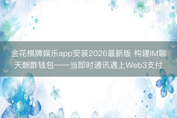 金花棋牌娱乐app安装2026最新版 构建IM聊天酬酢钱包——当即时通讯遇上Web3支付