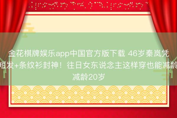 金花棋牌娱乐app中国官方版下载 46岁秦岚凭挂耳短发+条纹衫封神！往日女东说念主这样穿也能减龄20岁