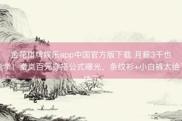 金花棋牌娱乐app中国官方版下载 月薪3千也能学！秦岚百元穿搭公式曝光，条纹衫+小白裤太绝了