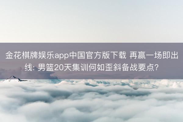 金花棋牌娱乐app中国官方版下载 再赢一场即出线: 男篮20天集训何如歪斜备战要点?