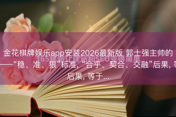 金花棋牌娱乐app安装2026最新版 郭士强主帅的谨守——“稳、准、狠”标准， “合乎、契合、交融”后果， 等于...