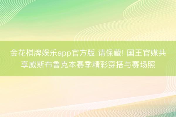 金花棋牌娱乐app官方版 请保藏! 国王官媒共享威斯布鲁克本赛季精彩穿搭与赛场照