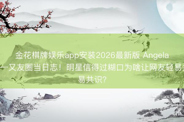 金花棋牌娱乐app安装2026最新版 Angelababy一又友圈当日志！明星信得过糊口为啥让网友轻易共识？