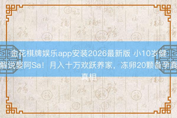 金花棋牌娱乐app安装2026最新版 小10岁健身解说娶阿Sa!月入十万欢跃养家,冻卵20颗备孕真相
