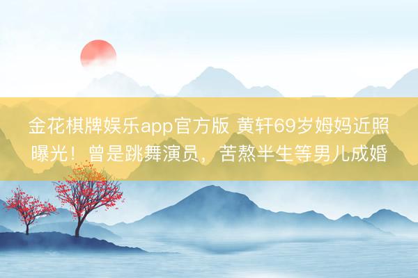 金花棋牌娱乐app官方版 黄轩69岁姆妈近照曝光！曾是跳舞演员，苦熬半生等男儿成婚