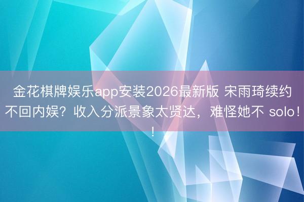 金花棋牌娱乐app安装2026最新版 宋雨琦续约不回内娱？收入分派景象太贤达，难怪她不 solo！