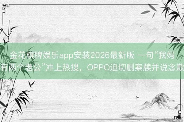 金花棋牌娱乐app安装2026最新版 一句“我妈有两个老公”冲上热搜，OPPO迫切删案牍并说念歉