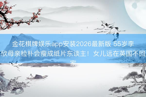 金花棋牌娱乐app安装2026最新版 55岁李嘉欣母亲检朴会瘦成纸片东谈主！女儿远在英国不回家