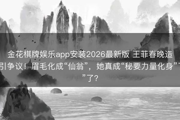 金花棋牌娱乐app安装2026最新版 王菲春晚造型引争议！眉毛化成“仙翁”，她真成“秘要力量化身”了？