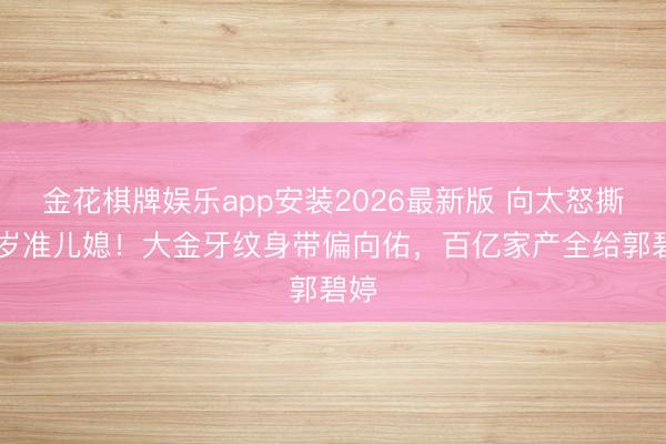 金花棋牌娱乐app安装2026最新版 向太怒撕48岁准儿媳!大金牙纹身带偏向佑,百亿家产全给郭碧婷