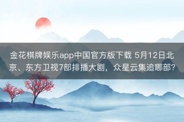 金花棋牌娱乐app中国官方版下载 5月12日北京、东方卫视7部排播大剧，众星云集追哪部？
