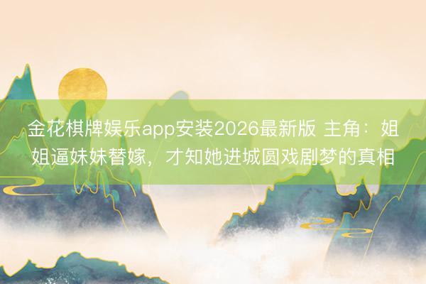 金花棋牌娱乐app安装2026最新版 主角：姐姐逼妹妹替嫁，才知她进城圆戏剧梦的真相