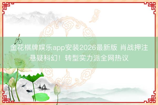 金花棋牌娱乐app安装2026最新版 肖战押注悬疑科幻!转型实力派全网热议