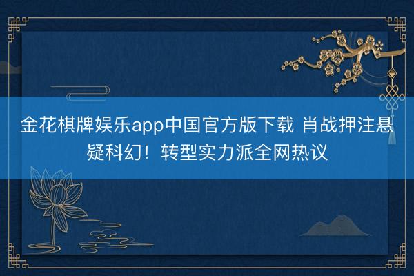 金花棋牌娱乐app中国官方版下载 肖战押注悬疑科幻！转型实力派全网热议