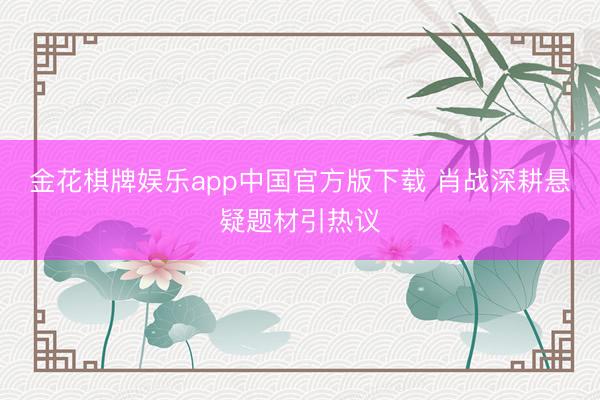 金花棋牌娱乐app中国官方版下载 肖战深耕悬疑题材引热议