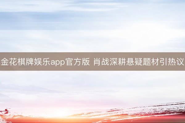 金花棋牌娱乐app官方版 肖战深耕悬疑题材引热议