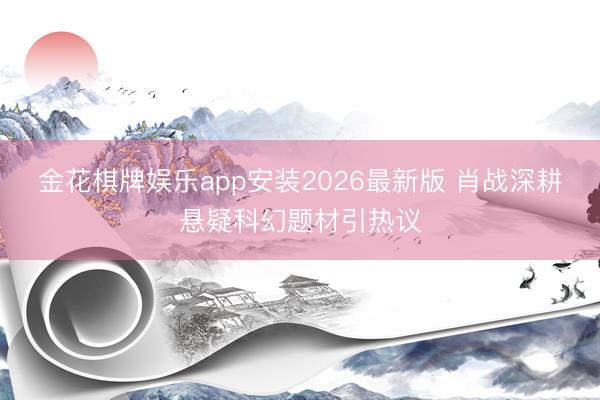 金花棋牌娱乐app安装2026最新版 肖战深耕悬疑科幻题材引热议