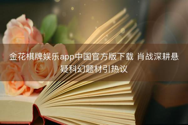 金花棋牌娱乐app中国官方版下载 肖战深耕悬疑科幻题材引热议