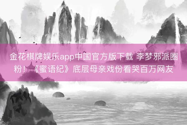 金花棋牌娱乐app中国官方版下载 李梦邪派圈粉！《蜜语纪》底层母亲戏份看哭百万网友