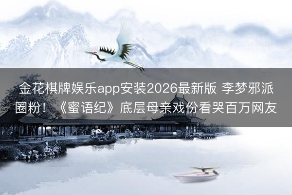 金花棋牌娱乐app安装2026最新版 李梦邪派圈粉！《蜜语纪》底层母亲戏份看哭百万网友
