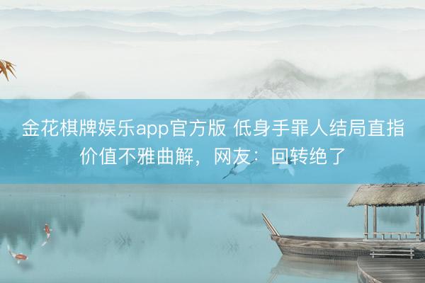 金花棋牌娱乐app官方版 低身手罪人结局直指价值不雅曲解，网友：回转绝了