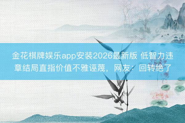 金花棋牌娱乐app安装2026最新版 低智力违章结局直指价值不雅诬蔑，网友：回转绝了
