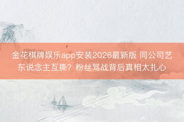 金花棋牌娱乐app安装2026最新版 同公司艺东说念主互撕？粉丝骂战背后真相太扎心
