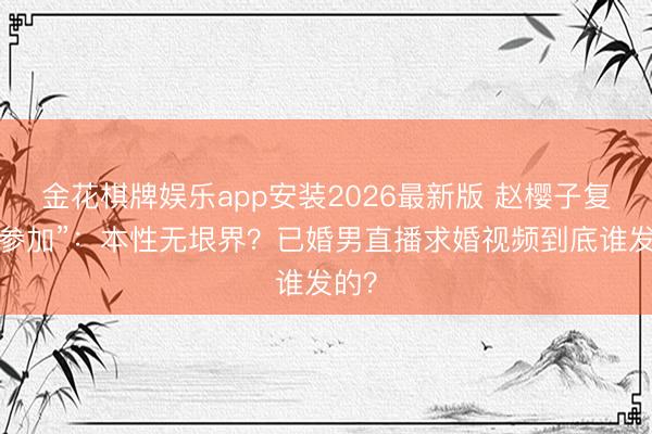 金花棋牌娱乐app安装2026最新版 赵樱子复兴“参加”：本性无垠界？已婚男直播求婚视频到底谁发的？