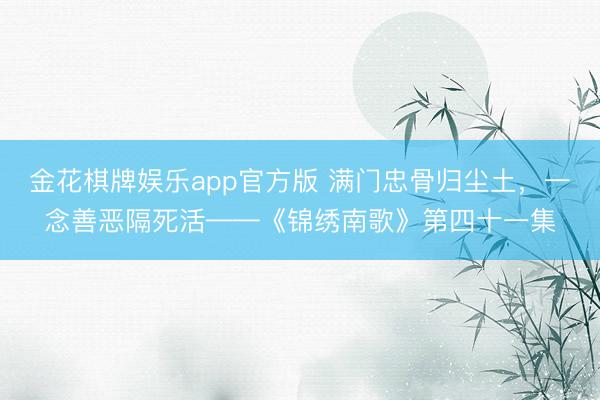 金花棋牌娱乐app官方版 满门忠骨归尘土，一念善恶隔死活——《锦绣南歌》第四十一集