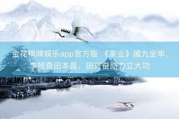 金花棋牌娱乐app官方版 《家业》戚九坐牢，李祯查田本昌，田兴奋助力立大功
