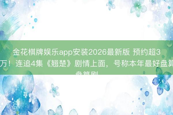 金花棋牌娱乐app安装2026最新版 预约超300万！连追4集《翘楚》剧情上面，号称本年最好盘算剧