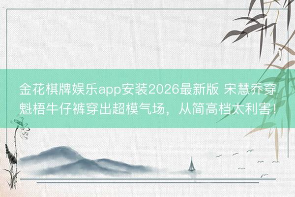 金花棋牌娱乐app安装2026最新版 宋慧乔穿魁梧牛仔裤穿出超模气场,从简高档太利害!