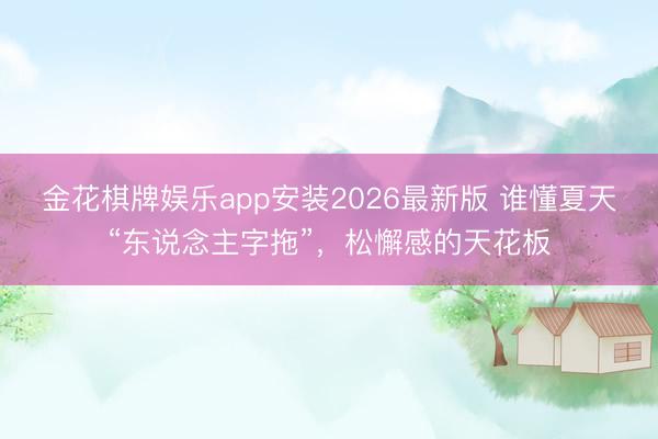 金花棋牌娱乐app安装2026最新版 谁懂夏天“东说念主字拖”,松懈感的天花板
