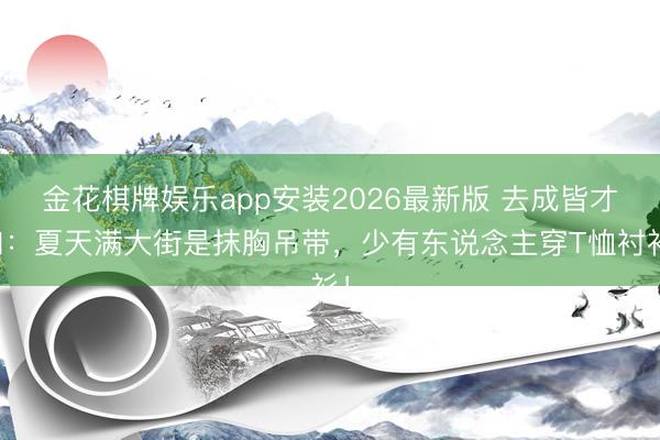 金花棋牌娱乐app安装2026最新版 去成皆才知：夏天满大街是抹胸吊带，少有东说念主穿T恤衬衫！