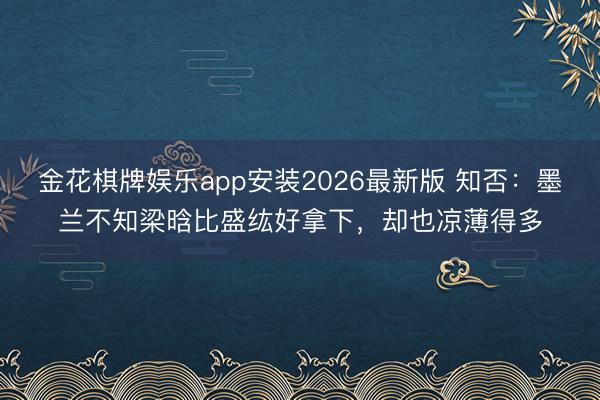 金花棋牌娱乐app安装2026最新版 知否：墨兰不知梁晗比盛纮好拿下，却也凉薄得多