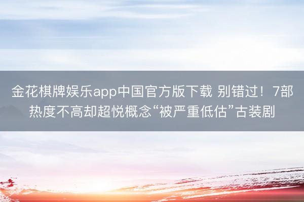 金花棋牌娱乐app中国官方版下载 别错过!7部热度不高却超悦概念“被严重低估”古装剧