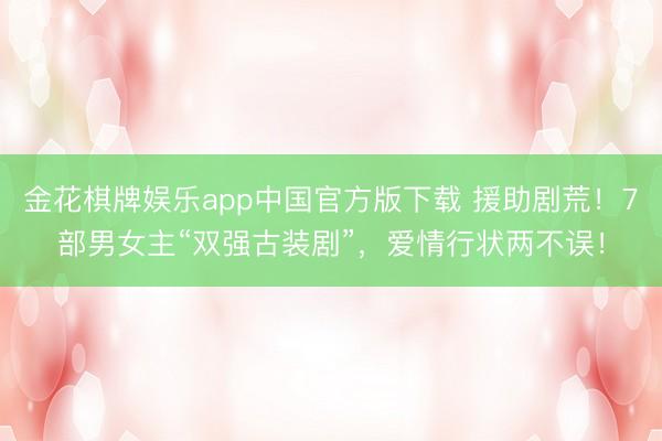 金花棋牌娱乐app中国官方版下载 援助剧荒!7部男女主“双强古装剧”,爱情行状两不误!