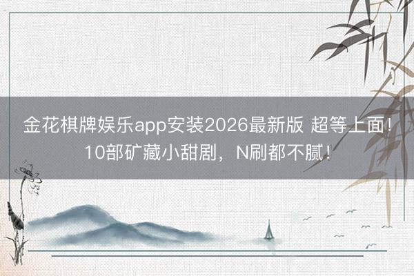 金花棋牌娱乐app安装2026最新版 超等上面！10部矿藏小甜剧，N刷都不腻！
