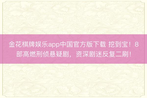 金花棋牌娱乐app中国官方版下载 挖到宝!8部高燃刑侦悬疑剧,资深剧迷反复二刷!