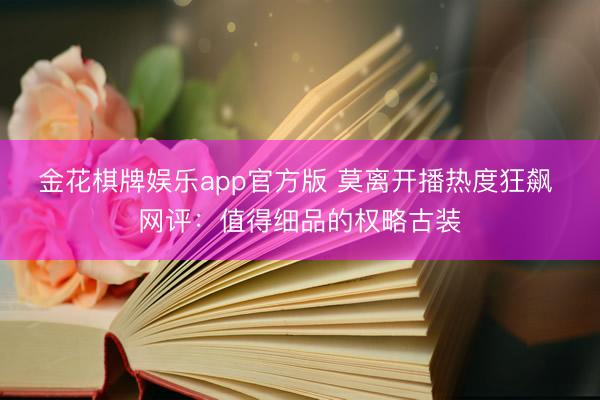 金花棋牌娱乐app官方版 莫离开播热度狂飙 网评：值得细品的权略古装
