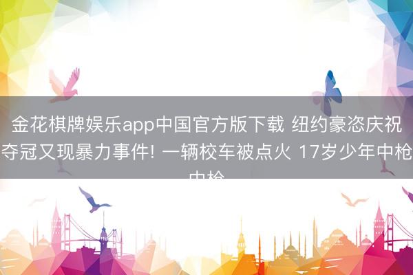 金花棋牌娱乐app中国官方版下载 纽约豪恣庆祝夺冠又现暴力事件! 一辆校车被点火 17岁少年中枪